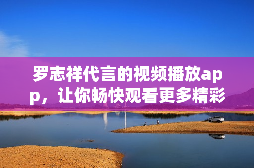 罗志祥代言的视频播放app，让你畅快观看更多精彩内容！