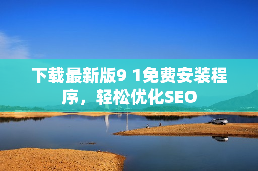 下载最新版9 1免费安装程序，轻松优化SEO