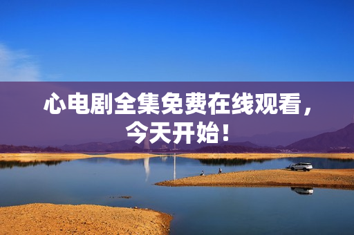 心电剧全集免费在线观看，今天开始！