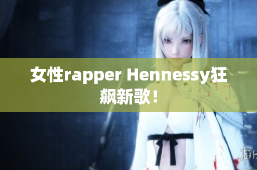 女性rapper Hennessy狂飙新歌！