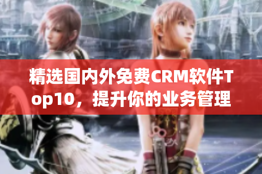 精选国内外免费CRM软件Top10，提升你的业务管理效率！