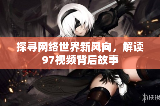 探寻网络世界新风向，解读97视频背后故事