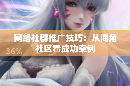 网络社群推广技巧：从海角社区看成功案例