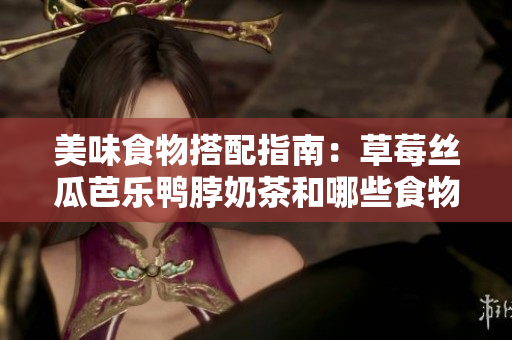 美味食物搭配指南：草莓丝瓜芭乐鸭脖奶茶和哪些食物最配？
