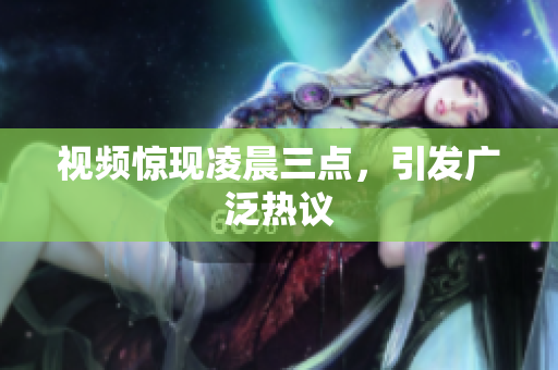 视频惊现凌晨三点，引发广泛热议