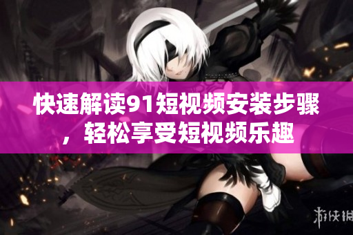 快速解读91短视频安装步骤，轻松享受短视频乐趣