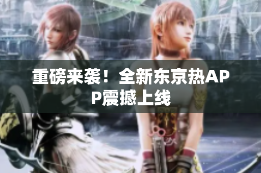 重磅来袭！全新东京热APP震撼上线