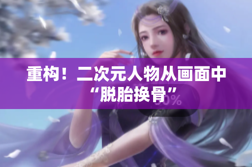 重构！二次元人物从画面中“脱胎换骨”