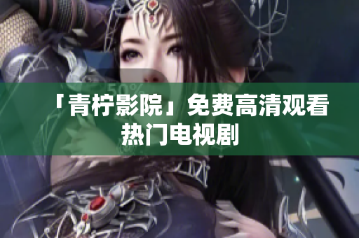 「青柠影院」免费高清观看热门电视剧