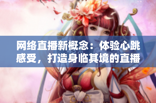 网络直播新概念：体验心跳感受，打造身临其境的直播体验