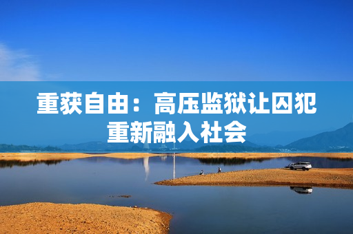 重获自由：高压监狱让囚犯重新融入社会