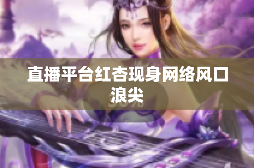 直播平台红杏现身网络风口浪尖