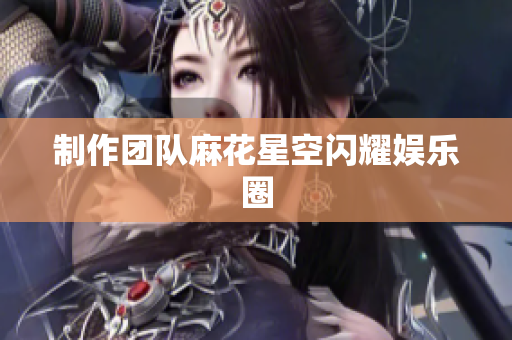 制作团队麻花星空闪耀娱乐圈