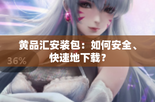 黄品汇安装包：如何安全、快速地下载？
