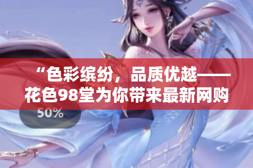 “色彩缤纷，品质优越——花色98堂为你带来最新网购体验”