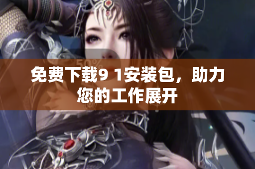 免费下载9 1安装包，助力您的工作展开