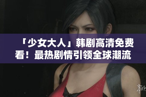 「少女大人」韩剧高清免费看！最热剧情引领全球潮流！