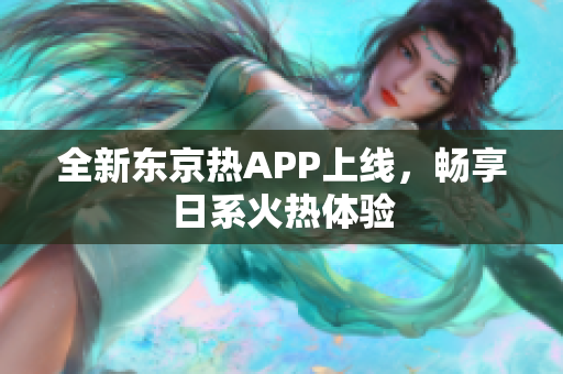 全新东京热APP上线，畅享日系火热体验