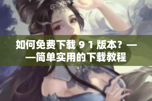 如何免费下载 9 1 版本？——简单实用的下载教程