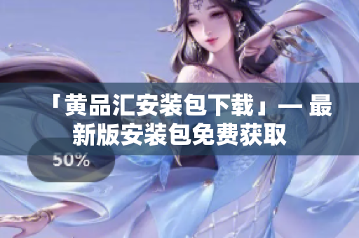 「黄品汇安装包下载」— 最新版安装包免费获取