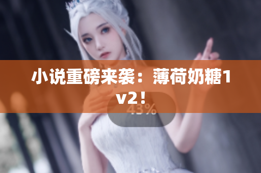 小说重磅来袭：薄荷奶糖1v2！