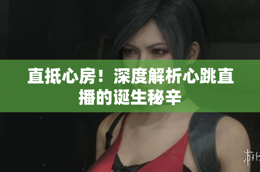 直抵心房！深度解析心跳直播的诞生秘辛