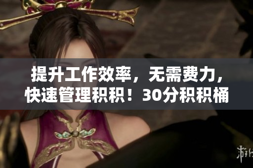 提升工作效率，无需费力，快速管理积积！30分积积桶软件推荐