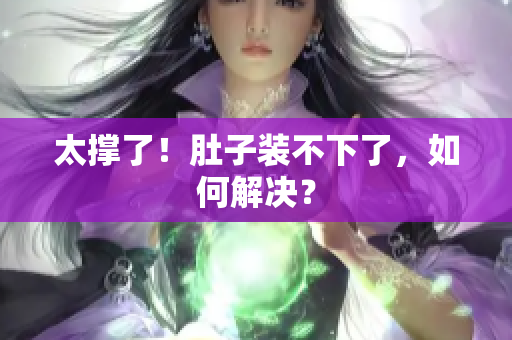 太撑了！肚子装不下了，如何解决？