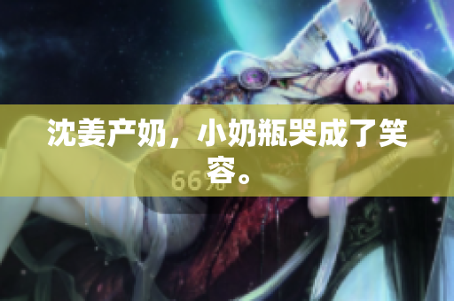 沈姜产奶，小奶瓶哭成了笑容。
