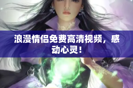 浪漫情侣免费高清视频，感动心灵！