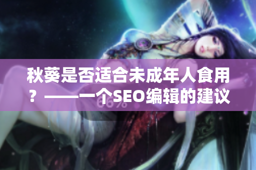 秋葵是否适合未成年人食用？——一个SEO编辑的建议
