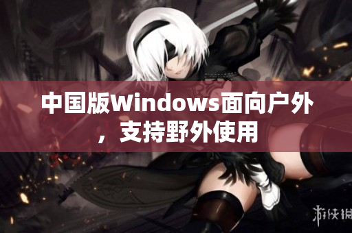 中国版Windows面向户外，支持野外使用