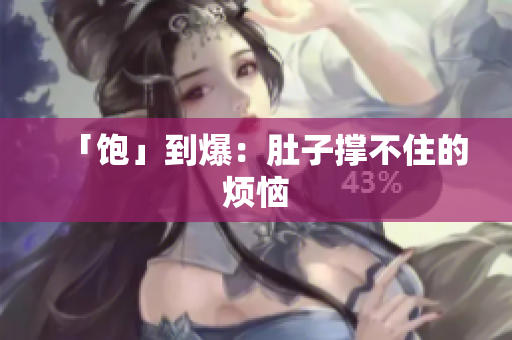 「饱」到爆：肚子撑不住的烦恼