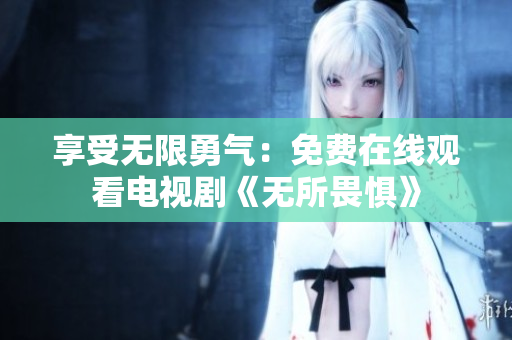 享受无限勇气：免费在线观看电视剧《无所畏惧》