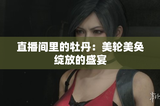 直播间里的牡丹：美轮美奂绽放的盛宴