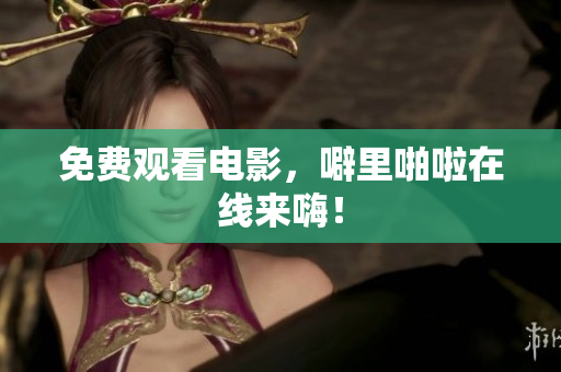 免费观看电影，噼里啪啦在线来嗨！