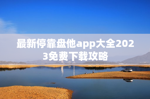 最新停靠盘他app大全2023免费下载攻略