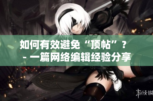 如何有效避免“顶帖”？ - 一篇网络编辑经验分享