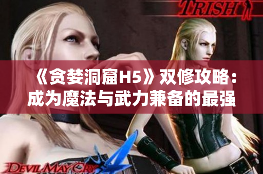 《贪婪洞窟H5》双修攻略：成为魔法与武力兼备的最强冒险家