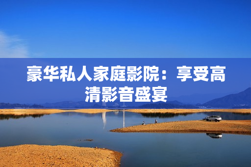 豪华私人家庭影院：享受高清影音盛宴