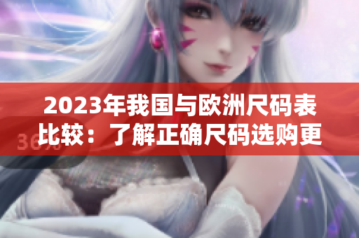 2023年我国与欧洲尺码表比较：了解正确尺码选购更省心！