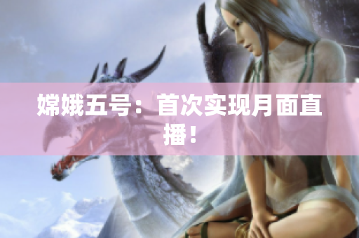 嫦娥五号：首次实现月面直播！
