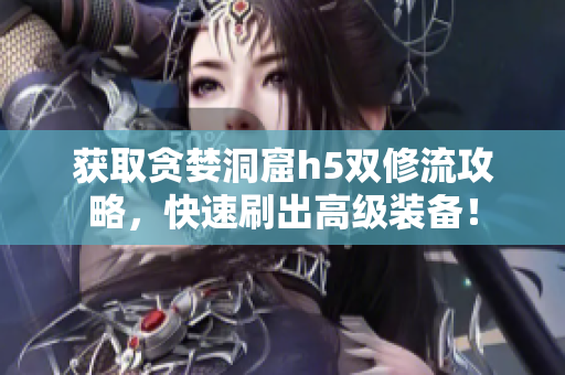 获取贪婪洞窟h5双修流攻略，快速刷出高级装备！