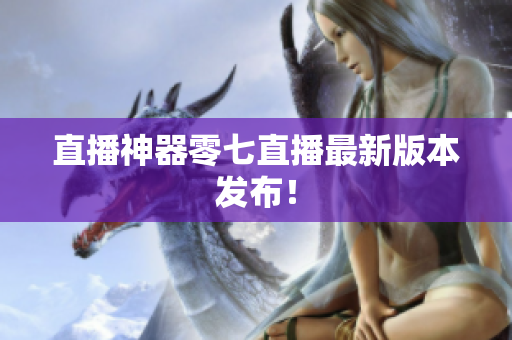 直播神器零七直播最新版本发布！