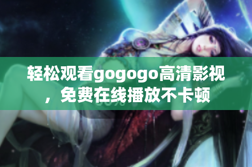 轻松观看gogogo高清影视，免费在线播放不卡顿