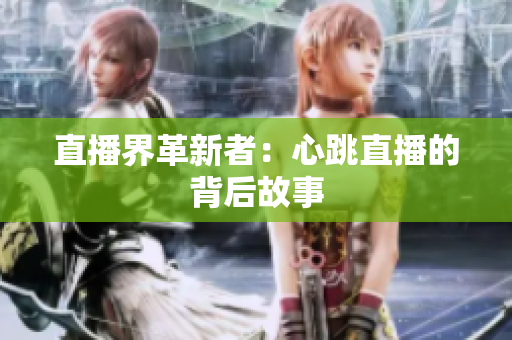 直播界革新者：心跳直播的背后故事