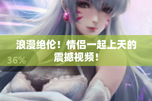 浪漫绝伦！情侣一起上天的震撼视频！