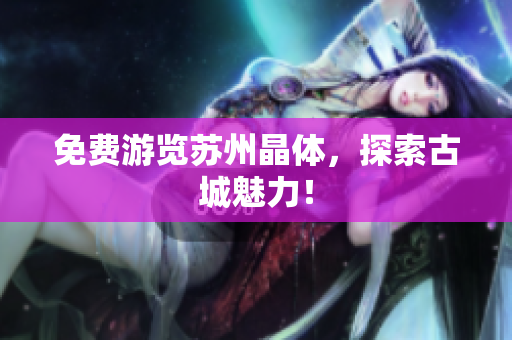 免费游览苏州晶体，探索古城魅力！