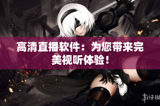 高清直播软件：为您带来完美视听体验！