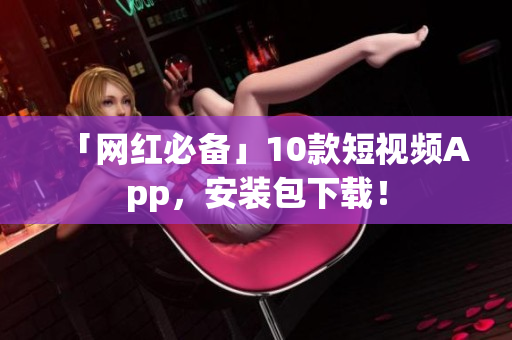 「网红必备」10款短视频App，安装包下载！